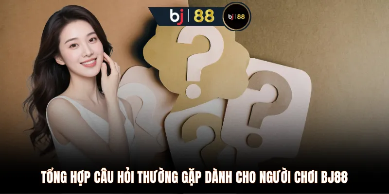 Tổng hợp câu hỏi thường gặp dành cho người chơi BJ88 